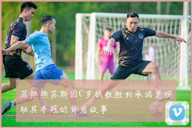 若热热苏斯因C罗执教胜利承诺兑现助其夺冠的背后故事