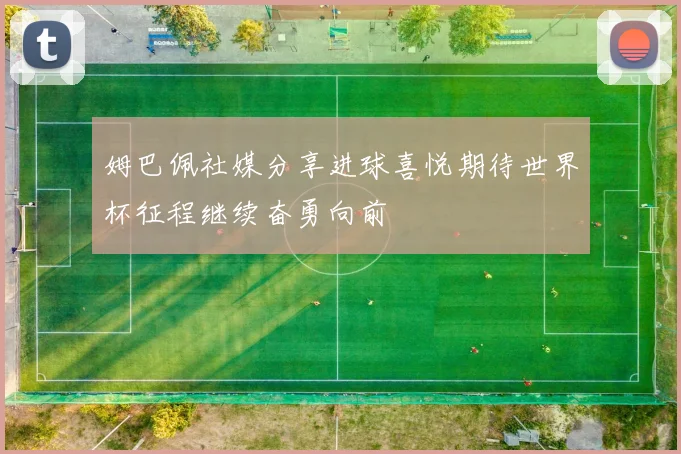 姆巴佩社媒分享进球喜悦期待世界杯征程继续奋勇向前