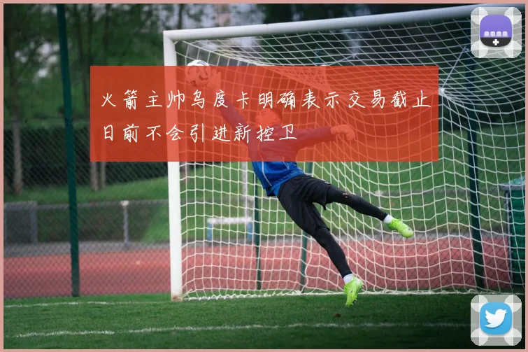 火箭主帅乌度卡明确表示交易截止日前不会引进新控卫