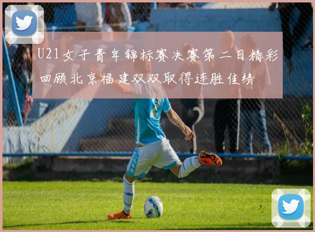 U21女子青年锦标赛决赛第二日精彩回顾北京福建双双取得连胜佳绩