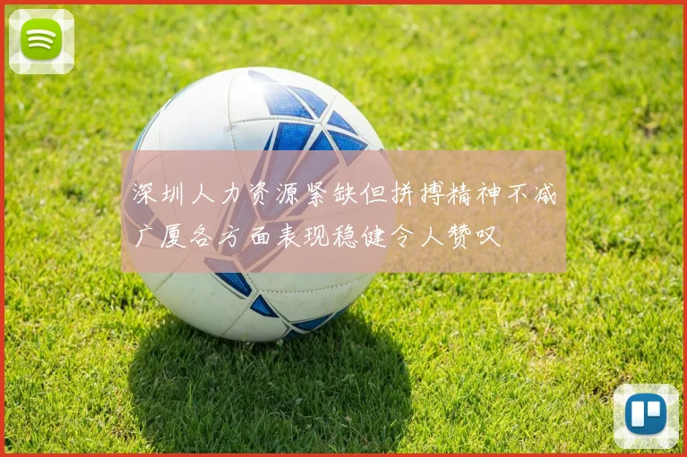 深圳人力资源紧缺但拼搏精神不减广厦各方面表现稳健令人赞叹