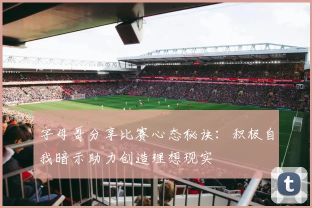 字母哥分享比赛心态秘诀：积极自我暗示助力创造理想现实