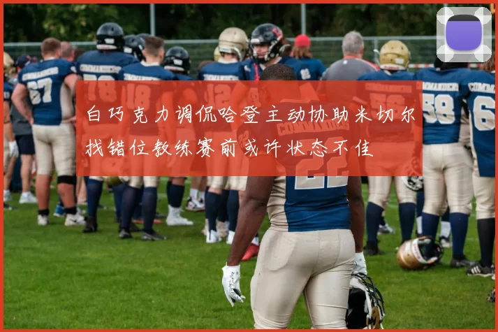 白巧克力调侃哈登主动协助米切尔找错位教练赛前或许状态不佳
