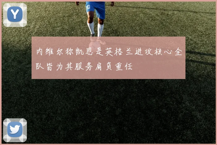 内维尔称凯恩是英格兰进攻核心全队皆为其服务肩负重任