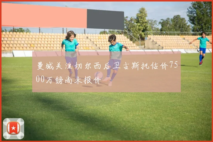 曼城关注切尔西后卫古斯托估价7500万镑尚未报价
