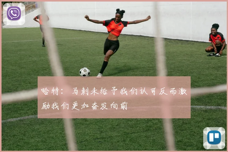 哈特：马刺未给予我们认可反而激励我们更加奋发向前