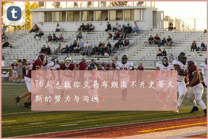 76人总裁称交易布朗离不开史蒂文斯的努力与沟通