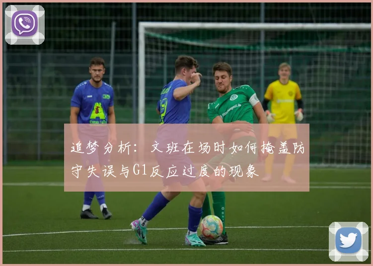 追梦分析：文班在场时如何掩盖防守失误与G1反应过度的现象