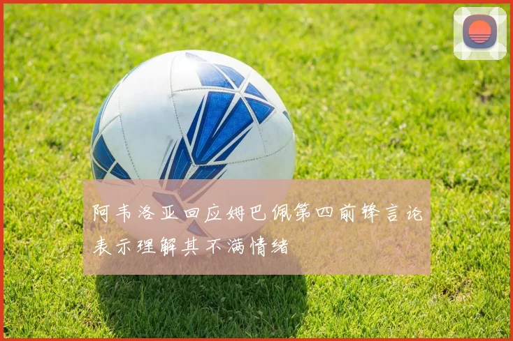 阿韦洛亚回应姆巴佩第四前锋言论表示理解其不满情绪