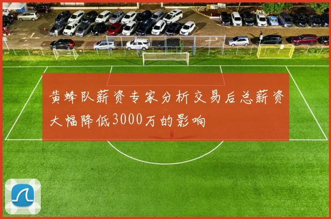 黄蜂队薪资专家分析交易后总薪资大幅降低3000万的影响