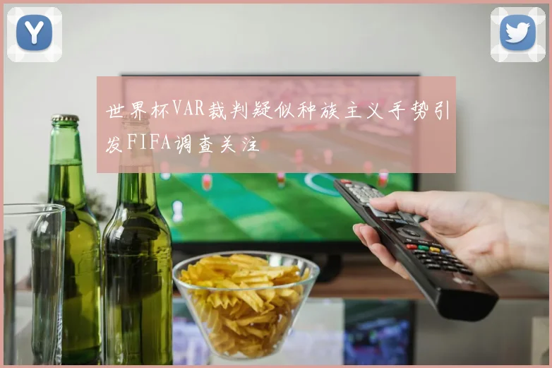 世界杯VAR裁判疑似种族主义手势引发FIFA调查关注