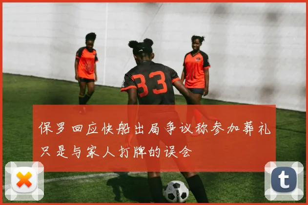 保罗回应快船出局争议称参加葬礼只是与家人打牌的误会