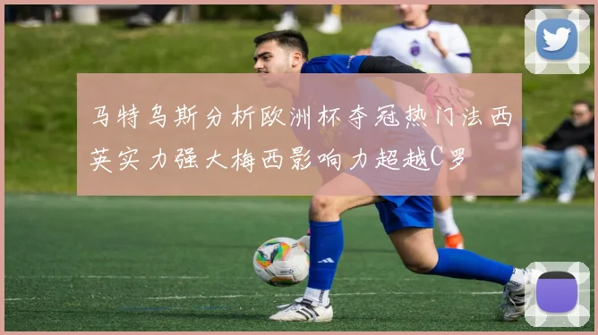 马特乌斯分析欧洲杯夺冠热门法西英实力强大梅西影响力超越C罗