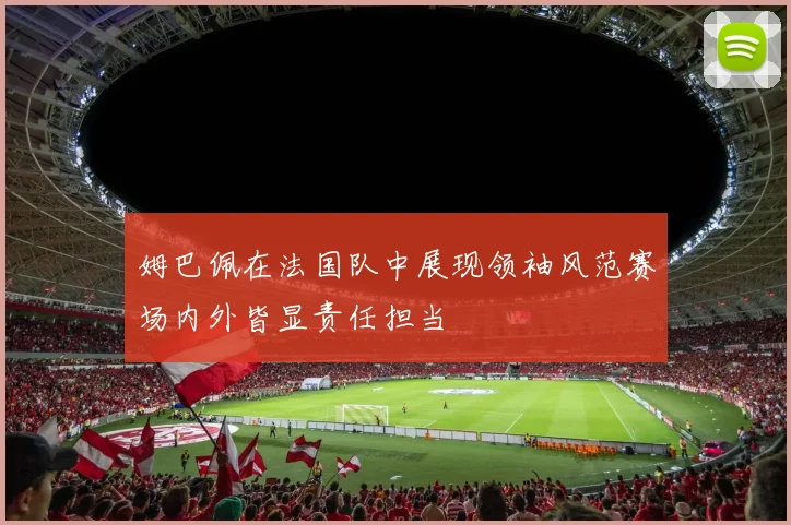 姆巴佩在法国队中展现领袖风范赛场内外皆显责任担当