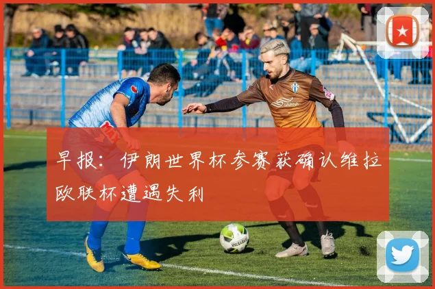 早报：伊朗世界杯参赛获确认维拉欧联杯遭遇失利