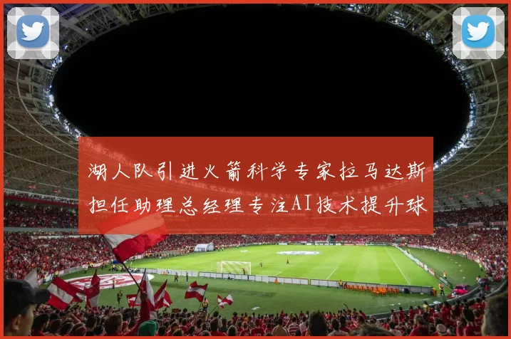 湖人队引进火箭科学专家拉马达斯担任助理总经理专注AI技术提升球队竞争力