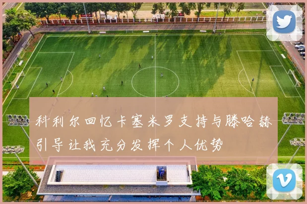科利尔回忆卡塞米罗支持与滕哈赫引导让我充分发挥个人优势