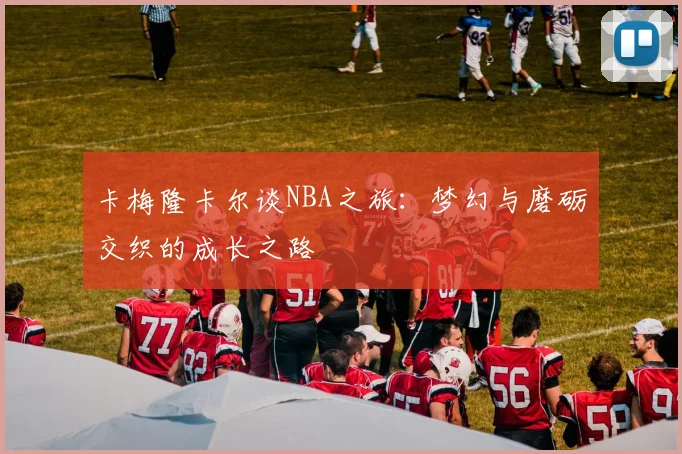 卡梅隆卡尔谈NBA之旅：梦幻与磨砺交织的成长之路