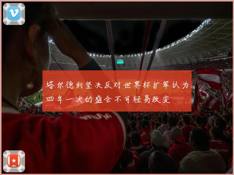 塔尔德利坚决反对世界杯扩军认为四年一次的盛会不可轻易改变
