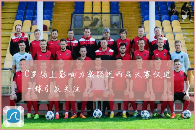 C罗场上影响力减弱近两届大赛仅进一球引发关注