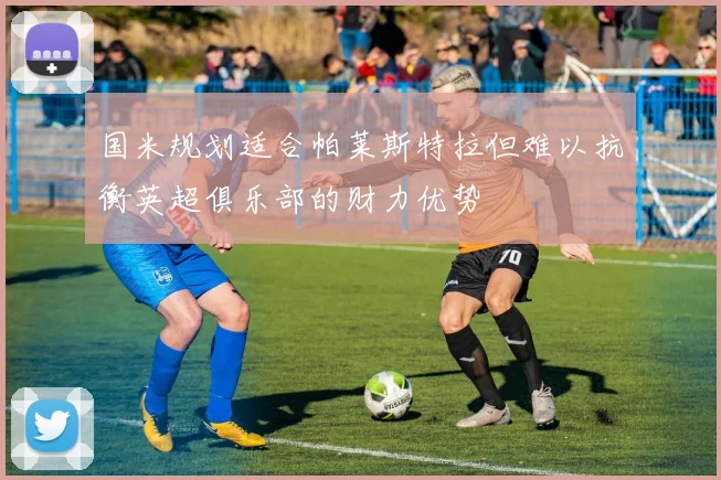 国米规划适合帕莱斯特拉但难以抗衡英超俱乐部的财力优势