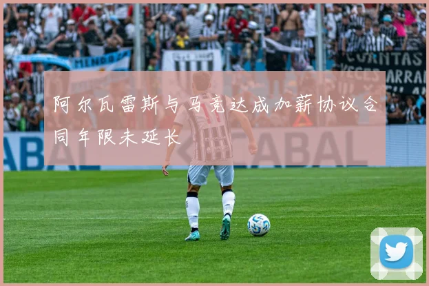 阿尔瓦雷斯与马竞达成加薪协议合同年限未延长