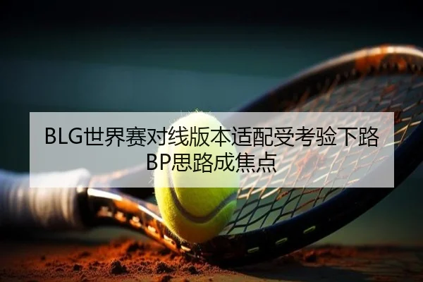 BLG世界赛对线版本适配受考验下路BP思路成焦点 | IMSports