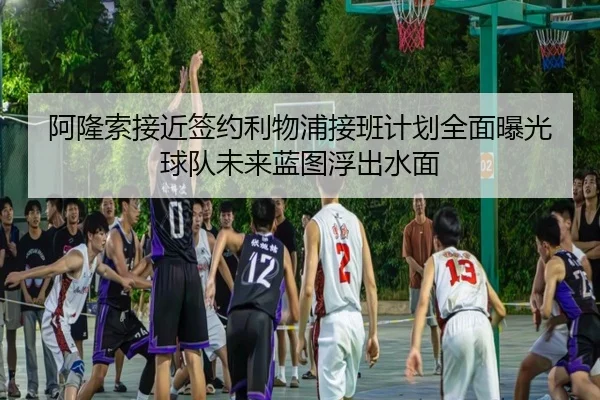 阿隆索接近签约利物浦接班计划全面曝光球队未来蓝图浮出水面 | IMSports